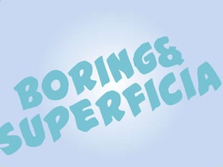 Boring &Superficial