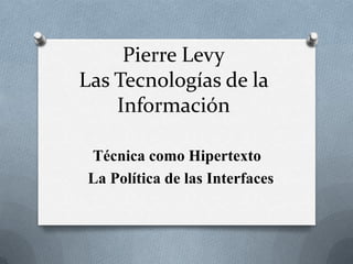Pierre Levy
Las Tecnologías de la
Información
Técnica como Hipertexto
La Política de las Interfaces
 