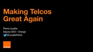 Making Telcos
Great Again
Pierre Louette
Deputy CEO – Orange
@LouettePierre
 