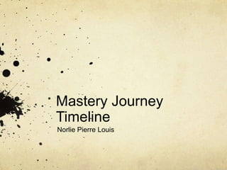 Mastery Journey 
Timeline 
Norlie Pierre Louis 
 