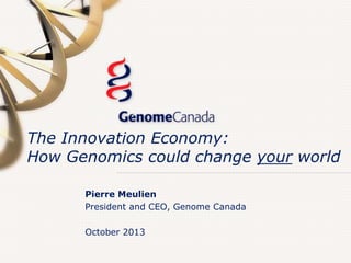 The Innovation Economy:
How Genomics could change your world
Pierre Meulien
President and CEO, Genome Canada
October 2013

 