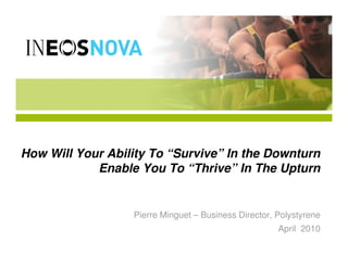 How Will Your Ability To “Survive” In the Downturn
            Enable You To “Thrive” In The Upturn


                  Pierre Minguet – Business Director, Polystyrene
                                                      April 2010
 