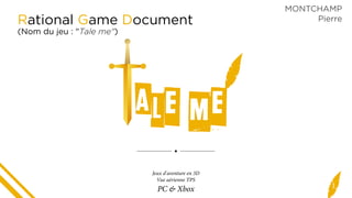 1
Rational Game Document
(Nom du jeu : "Tale me")
MONTCHAMP
Pierre
Jeux d'aventure en 3D
Vue aérienne TPS
PC & Xbox
 