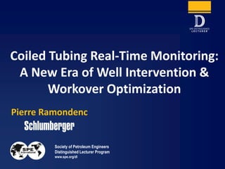 Society of Petroleum Engineers
Distinguished Lecturer Program
www.spe.org/dl
Pierre Ramondenc
Coiled Tubing Real-Time Monitoring:
A New Era of Well Intervention &
Workover Optimization
 