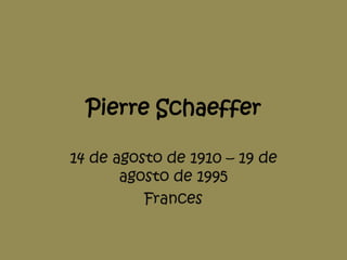 Pierre Schaeffer
14 de agosto de 1910 – 19 de
agosto de 1995
Frances
 