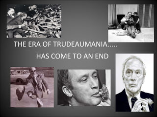 THE ERA OF TRUDEAUMANIA..... HAS COME TO AN END 