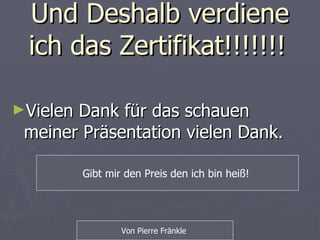 Und Deshalb verdiene ich das Zertifikat!!!!!!!   Vielen Dank für das schauen meiner Präsentation vielen Dank.  Von Pierre Fränkle  Gibt mir den Preis den ich bin heiß!  
