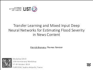Transfer	Learning	and	Mixed	Input	Deep	
Neural	Networks	for	Estimating	Flood	Severity	
in	News	Content
Pierrick Bruneau,	Thomas	Tamisier
MediaEval	2019
10th	Anniversary	Workshop
27-29	October	2019
EURECOM,	Sophia	Antipolis,	France
 