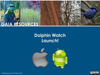 GAIA RESOURCES
Dolphin Watch
Launch!

Presented at Launch, 20th February, 2014

 