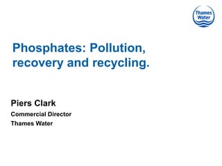 Phosphates: Pollution,
recovery and recycling.
Piers Clark
Commercial Director
Thames Water

 