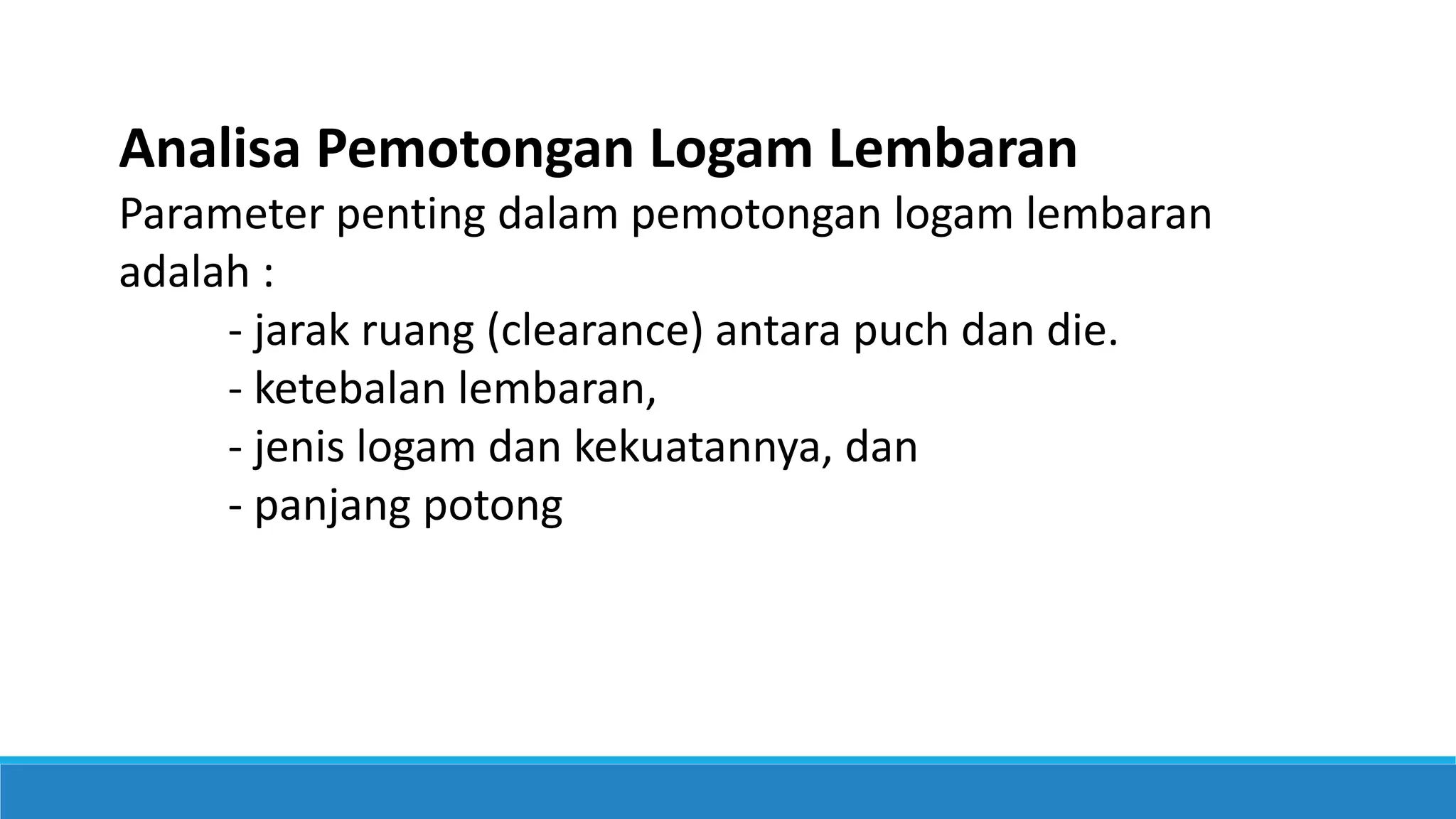 Analisa Pemotongan Logam Lembaran
Parameter penting dalam pemotongan logam lembaran
adalah :
- jarak ruang (clearance) antara puch dan die.
- ketebalan lembaran,
- jenis logam dan kekuatannya, dan
- panjang potong
 