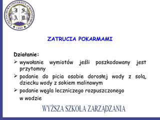ZATRUCIA POKARMAMI
Działanie:
 wywołanie wymiotów jeśli poszkodowany jest
przytomny
 podanie do picia osobie dorosłej wody z solą,
dziecku wody z sokiem malinowym
 podanie węgla leczniczego rozpuszczonego
w wodzie
 