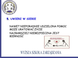 5.5. UWIERZ W SIEBIE
NAWET NIEPORADNIE UDZIELONA POMOC
MOŻE URATOWAĆ ŻYCIE
  NAJBARDZIEJ NIEBEZPIECZNA JEST
BIERNOŚĆ
 