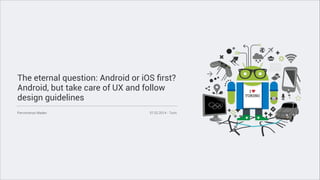 The eternal question: Android or iOS ﬁrst?
Android, but take care of UX and follow
design guidelines
Piervincenzo Madeo

07.02.2014 - Turin

 