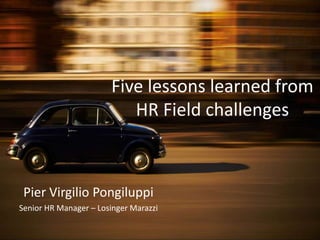 Five lessons learned from
HR Field challenges
Pier Virgilio Pongiluppi
Senior HR Manager – Losinger Marazzi
 