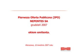 Pierwsza Oferta Publiczna (IPO)
         NEPENTES SA
         grudzień 2007

        okiem emitenta.



     Warszawa, 16 kwietnia 2007 roku