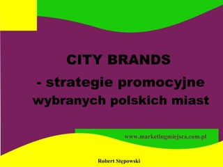 www.marketingmiejsca.com.pl CITY BRANDS  - strategie promocyjne  wybranych polskich miast Robert Stępowski 