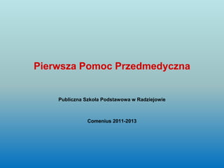 Pierwsza Pomoc Przedmedyczna


    Publiczna Szkoła Podstawowa w Radziejowie



               Comenius 2011-2013
 