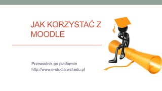 JAK KORZYSTAĆ Z
MOODLE


Przewodnik po platformie
http://www.e-studia.wsl.edu.pl
 