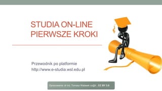 STUDIA ON-LINE
PIERWSZE KROKI
Przewodnik po platformie
http://www.e-studia.wsl.edu.pl
Opracowanie: dr inż. Tomasz Walasek cz@ti , CC BY 3.0
 