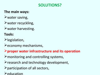 SOLUTIONS?
The main ways:
water saving,
water recyckling,
water harvesting.
Tools:
legislation,
economy mechanisms,
proper water infrastructure and its operation
monitoring and controlling systems,
research and technology development,
participation of all sectors,
education

 
