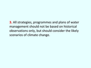 3. All strategies, programmes and plans of water
management should not be based on historical
observations only, but should consider the likely
scenarios of climate change.

 