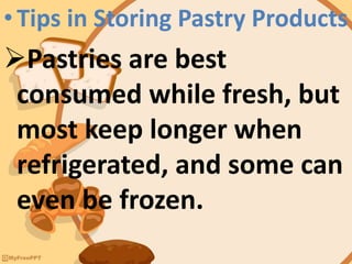 •Tips in Storing Pastry Products
Pastries are best
consumed while fresh, but
most keep longer when
refrigerated, and some can
even be frozen.
 