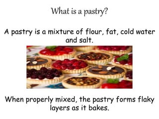 A pastry is a mixture of flour, fat, cold water
and salt.
When properly mixed, the pastry forms flaky
layers as it bakes.
What is a pastry?
 