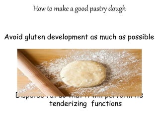 How to make a good pastry dough
Avoid gluten development as much as possible
Disperse fat so that it will perform its
tenderizing functions
 