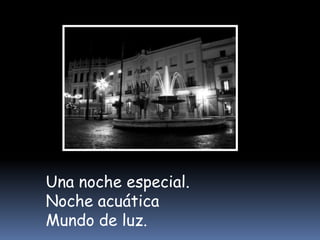 Una noche especial.
Noche acuática
Mundo de luz.