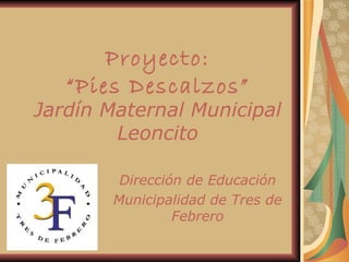 Proyecto:
   “Pies Descalzos”
Jardín Maternal Municipal
        Leoncito

         Dirección de Educación
        Municipalidad de Tres de
                 Febrero
 