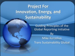 Project For Innovation, Energy, and Sustainability Guiding Principles of the Global Reporting Initiative By Mike Korzelius Trans Sustainability Global 