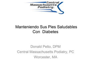 Manteniendo Sus Pies Saludables Con  Diabetes Donald Pelto, DPM Central Massachusetts Podiatry, PC Worcester, MA 