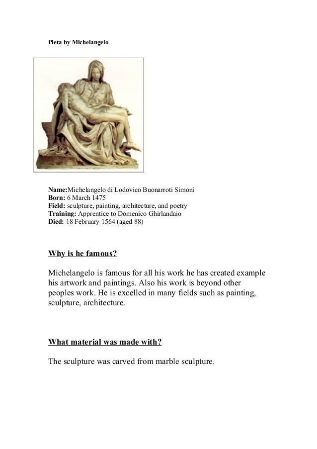 Pieta by Michelangelo
Name:Michelangelo di Lodovico Buonarroti Simoni
Born: 6 March 1475
Field: sculpture, painting, archi...