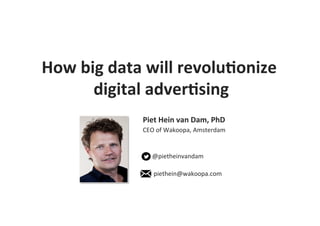 Piet	
  Hein	
  van	
  Dam,	
  PhD	
  
CEO	
  of	
  Wakoopa,	
  Amsterdam	
  
	
  
	
  
	
  	
  	
  	
  	
  	
  @pietheinvandam	
  
	
  
	
  	
  	
  	
  	
  	
  	
  piethein@wakoopa.com	
  
How	
  big	
  data	
  will	
  revolu6onize	
  
digital	
  adver6sing	
  
 
