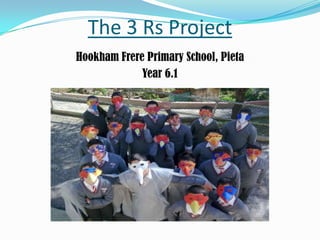 The 3 Rs Project,[object Object],Hookham Frere Primary School, Pieta,[object Object],Year 6.1,[object Object]