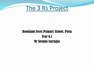 The 3 Rs Project Hookham Frere Primary School, Pieta Year 6.1 Mr Stefano Farrugia 