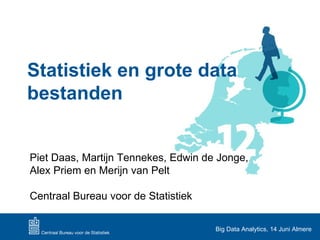 Statistiek en grote data
bestanden


Piet Daas, Martijn Tennekes, Edwin de Jonge,
Alex Priem en Merijn van Pelt

Centraal Bureau voor de Statistiek

                                     Big Data Analytics, 14 Juni Almere
 