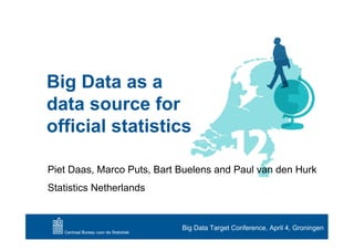 Big Data as a
data source for
official statistics

Piet Daas, Marco Puts, Bart Buelens and Paul van den Hurk
Statistics Netherlands


                            Big Data Target Conference, April 4, Groningen
 