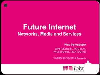Future Internet
Networks, Media and Services

                       Piet Demeester
                EDM (Uhasselt), PATS (UA),
               WiCa (UGent), IBCN (UGent)

               WeBBT, 03/05/2011 Brussels
 