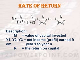 Rate of Return



Description:
     M = value of capital invested
Y1, Y2, Y3 = net income (profit) earned fr
om           year 1 to year n
     R    = the return on capital
 