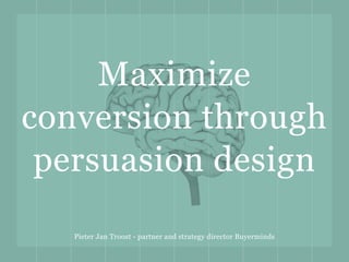 Maximize
conversion through
persuasion design
Pieter Jan Troost - partner and strategy director Buyerminds
 
