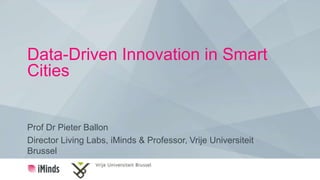 Data-Driven Innovation in Smart
Cities
Prof Dr Pieter Ballon
Director Living Labs, iMinds & Professor, Vrije Universiteit
Brussel
 