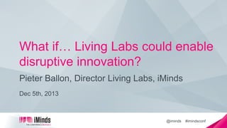 What if… Living Labs could enable
disruptive innovation?
Pieter Ballon, Director Living Labs, iMinds
Dec 5th, 2013

@iminds

#imindsconf

 