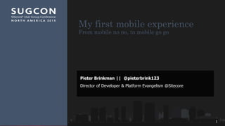 My first mobile experience
From mobile no no, to mobile go go
Pieter Brinkman || @pieterbrink123
Director of Developer & Platform Evangelism @Sitecore
1
 
