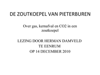 DE ZOUTKOEPEL VAN PIETERBUREN  Over gas, kernafval en CO2 in een zoutkoepel LEZING DOOR HERMAN DAMVELD  TE EENRUM  OP 14 DECEMBER 2010 