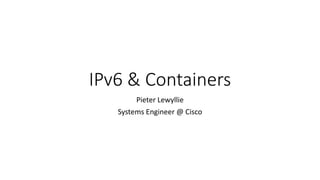 IPv6	&	Containers
Pieter	Lewyllie
Systems	Engineer	@	Cisco
 