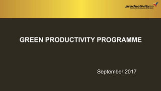 GREEN PRODUCTIVITY PROGRAMME
September 2017
 