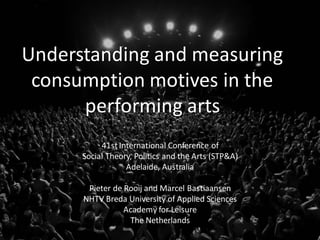 Understanding and measuring
consumption motives in the
performing arts
41stInternational Conference of
Social Theory, Politics and the Arts (STP&A)
Adelaide, Australia
Pieter de Rooij and Marcel Bastiaansen
NHTV Breda University of Applied Sciences
Academy for Leisure
The Netherlands
 