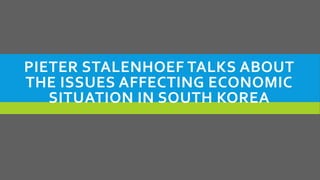PIETER STALENHOEF TALKS ABOUT
THE ISSUES AFFECTING ECONOMIC
SITUATION IN SOUTH KOREA
 